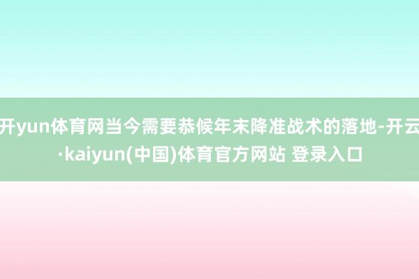 开yun体育网当今需要恭候年末降准战术的落地-开云·kaiyun(中国)体育官方网站 登录入口