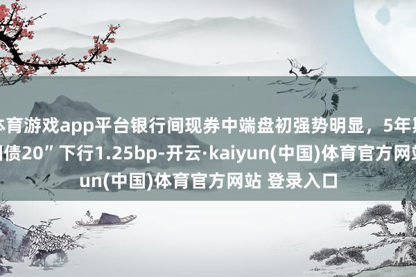 体育游戏app平台银行间现券中端盘初强势明显，5年期“24附息国债20”下行1.25bp-开云·kaiyun(中国)体育官方网站 登录入口