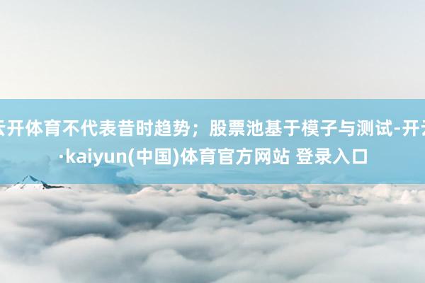 云开体育不代表昔时趋势；股票池基于模子与测试-开云·kaiyun(中国)体育官方网站 登录入口