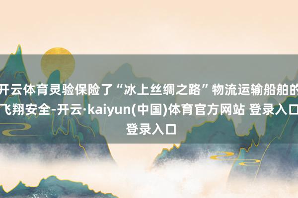 开云体育灵验保险了“冰上丝绸之路”物流运输船舶的飞翔安全-开云·kaiyun(中国)体育官方网站 登录入口