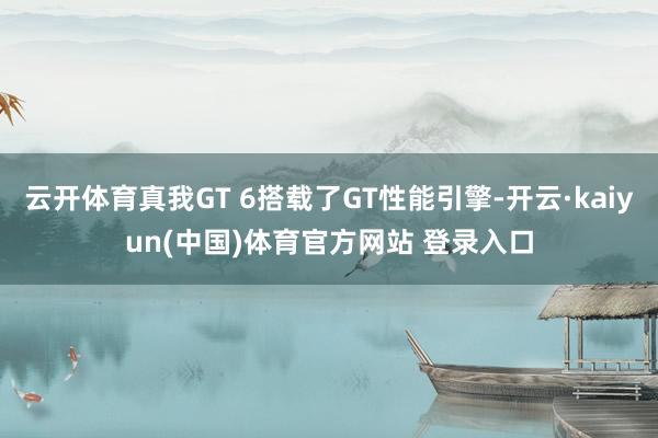 云开体育真我GT 6搭载了GT性能引擎-开云·kaiyun(中国)体育官方网站 登录入口
