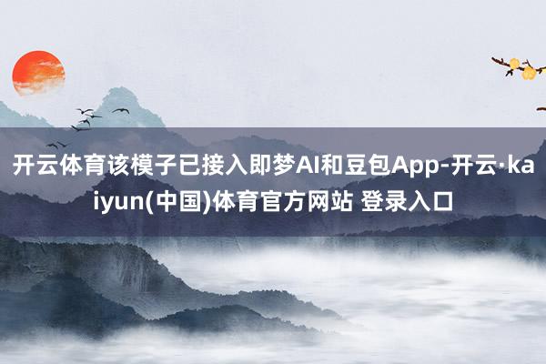 开云体育该模子已接入即梦AI和豆包App-开云·kaiyun(中国)体育官方网站 登录入口