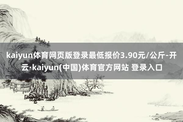 kaiyun体育网页版登录最低报价3.90元/公斤-开云·kaiyun(中国)体育官方网站 登录入口