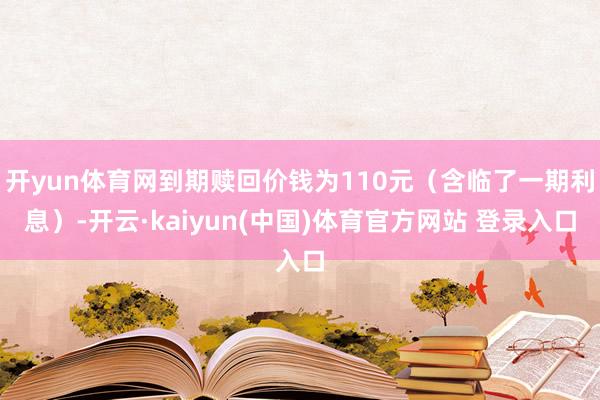开yun体育网到期赎回价钱为110元（含临了一期利息）-开云·kaiyun(中国)体育官方网站 登录入口