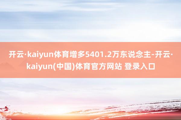 开云·kaiyun体育增多5401.2万东说念主-开云·kaiyun(中国)体育官方网站 登录入口