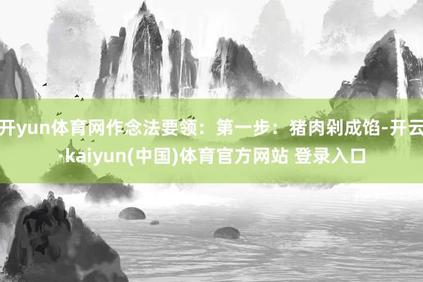 开yun体育网作念法要领：第一步：猪肉剁成馅-开云·kaiyun(中国)体育官方网站 登录入口