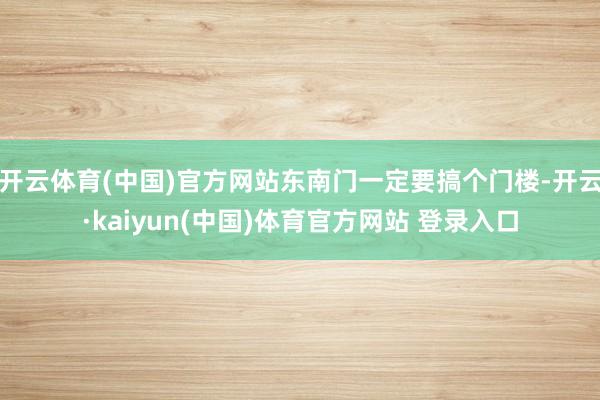 开云体育(中国)官方网站东南门一定要搞个门楼-开云·kaiyun(中国)体育官方网站 登录入口