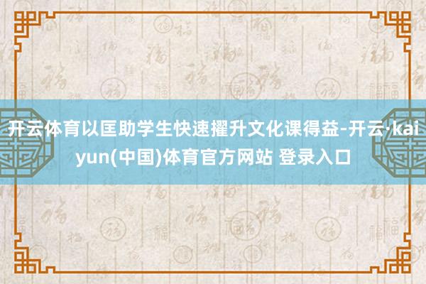 开云体育以匡助学生快速擢升文化课得益-开云·kaiyun(中国)体育官方网站 登录入口
