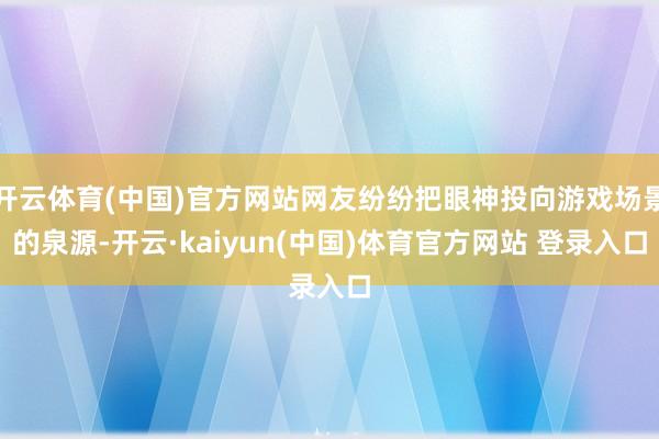 开云体育(中国)官方网站网友纷纷把眼神投向游戏场景的泉源-开云·kaiyun(中国)体育官方网站 登录入口