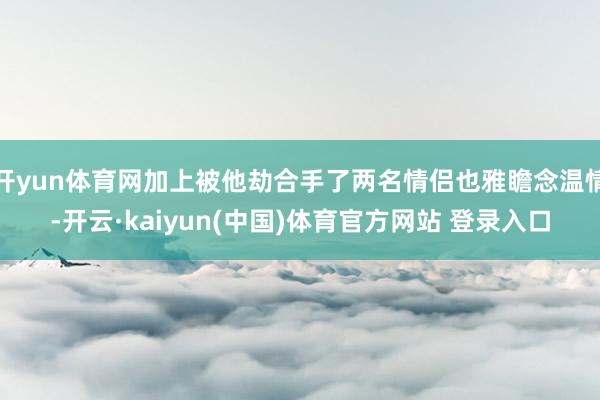开yun体育网加上被他劫合手了两名情侣也雅瞻念温情-开云·kaiyun(中国)体育官方网站 登录入口