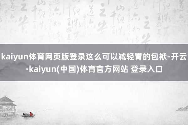 kaiyun体育网页版登录这么可以减轻胃的包袱-开云·kaiyun(中国)体育官方网站 登录入口