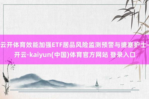 云开体育效能加强ETF居品风险监测预警与搪塞护士-开云·kaiyun(中国)体育官方网站 登录入口