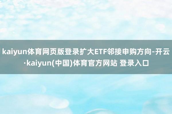 kaiyun体育网页版登录扩大ETF邻接申购方向-开云·kaiyun(中国)体育官方网站 登录入口