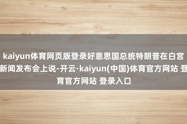 kaiyun体育网页版登录好意思国总统特朗普在白宫举行的新闻发布会上说-开云·kaiyun(中国)体育官方网站 登录入口