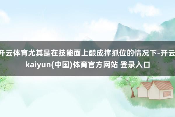 开云体育尤其是在技能面上酿成撑抓位的情况下-开云·kaiyun(中国)体育官方网站 登录入口