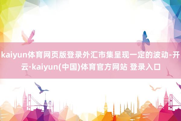 kaiyun体育网页版登录外汇市集呈现一定的波动-开云·kaiyun(中国)体育官方网站 登录入口