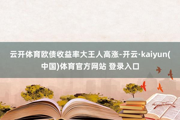 云开体育欧债收益率大王人高涨-开云·kaiyun(中国)体育官方网站 登录入口