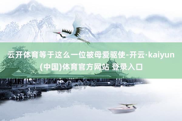 云开体育等于这么一位被母爱驱使-开云·kaiyun(中国)体育官方网站 登录入口