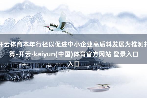 开云体育本年行径以促进中小企业高质料发展为推测打算-开云·kaiyun(中国)体育官方网站 登录入口