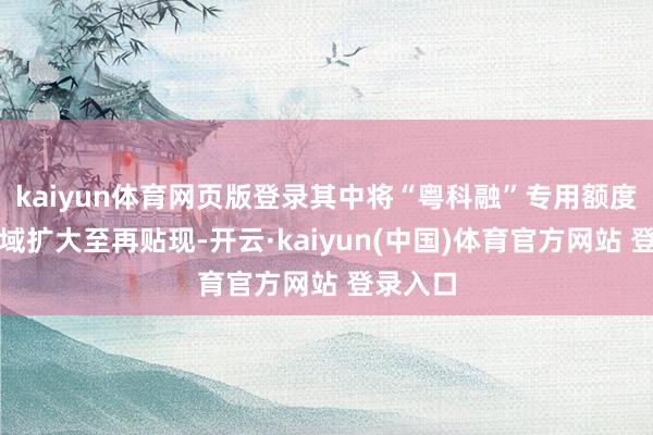 kaiyun体育网页版登录其中将“粤科融”专用额度解救畛域扩大至再贴现-开云·kaiyun(中国)体育官方网站 登录入口