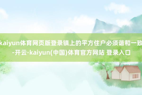 kaiyun体育网页版登录镇上的平方住户必须谐和一致-开云·kaiyun(中国)体育官方网站 登录入口
