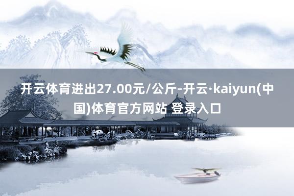 开云体育进出27.00元/公斤-开云·kaiyun(中国)体育官方网站 登录入口