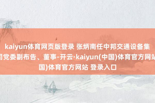 kaiyun体育网页版登录 张炳南任中邦交通设备集团有限公司党委副布告、董事-开云·kaiyun(中国)体育官方网站 登录入口
