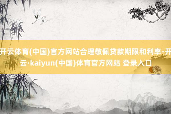开云体育(中国)官方网站合理敬佩贷款期限和利率-开云·kaiyun(中国)体育官方网站 登录入口