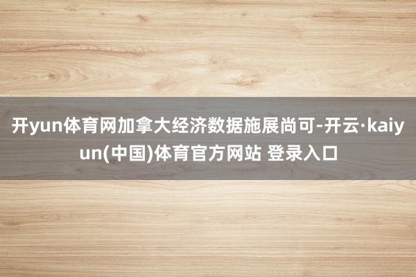 开yun体育网加拿大经济数据施展尚可-开云·kaiyun(中国)体育官方网站 登录入口