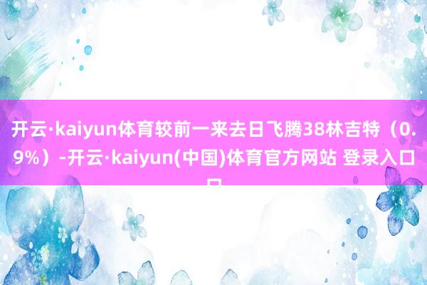 开云·kaiyun体育较前一来去日飞腾38林吉特（0.9%）-开云·kaiyun(中国)体育官方网站 登录入口