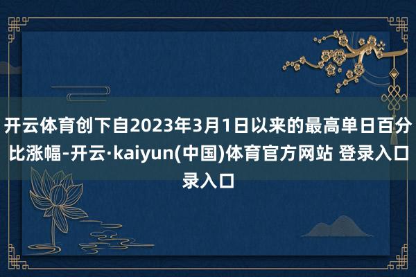 开云体育创下自2023年3月1日以来的最高单日百分比涨幅-开云·kaiyun(中国)体育官方网站 登录入口