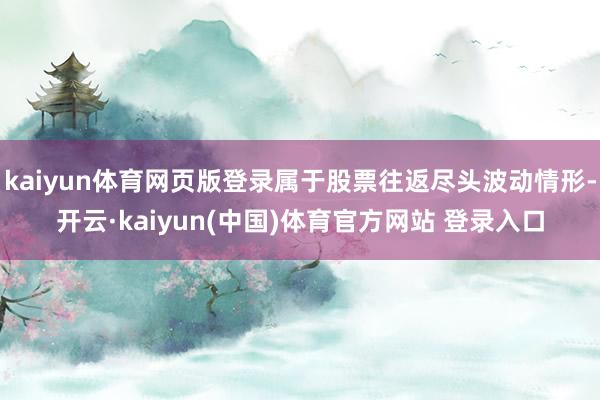 kaiyun体育网页版登录属于股票往返尽头波动情形-开云·kaiyun(中国)体育官方网站 登录入口