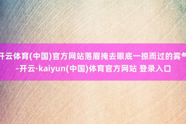 开云体育(中国)官方网站落眉掩去眼底一掠而过的雾气-开云·kaiyun(中国)体育官方网站 登录入口