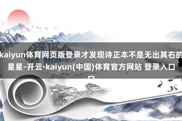 kaiyun体育网页版登录才发现诗正本不是无出其右的星星-开云·kaiyun(中国)体育官方网站 登录入口
