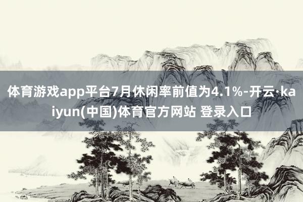 体育游戏app平台7月休闲率前值为4.1%-开云·kaiyun(中国)体育官方网站 登录入口