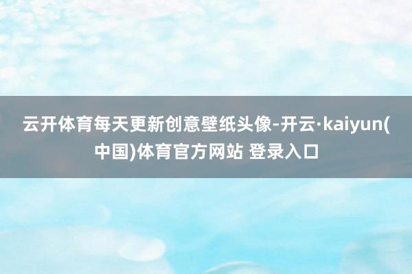 云开体育每天更新创意壁纸头像-开云·kaiyun(中国)体育官方网站 登录入口