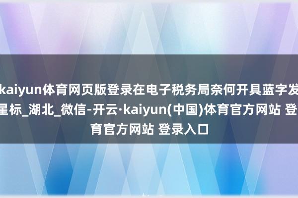 kaiyun体育网页版登录在电子税务局奈何开具蓝字发票？_星标_湖北_微信-开云·kaiyun(中国)体育官方网站 登录入口