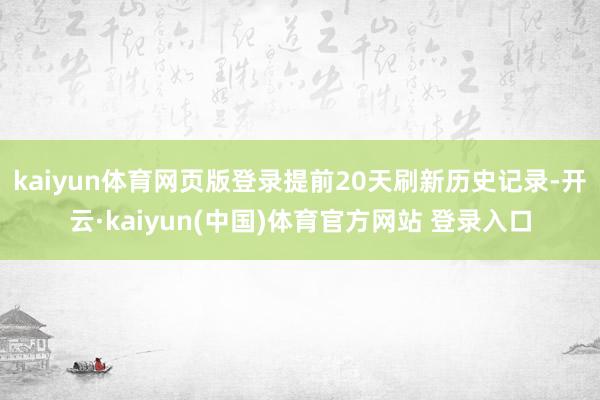 kaiyun体育网页版登录提前20天刷新历史记录-开云·kaiyun(中国)体育官方网站 登录入口