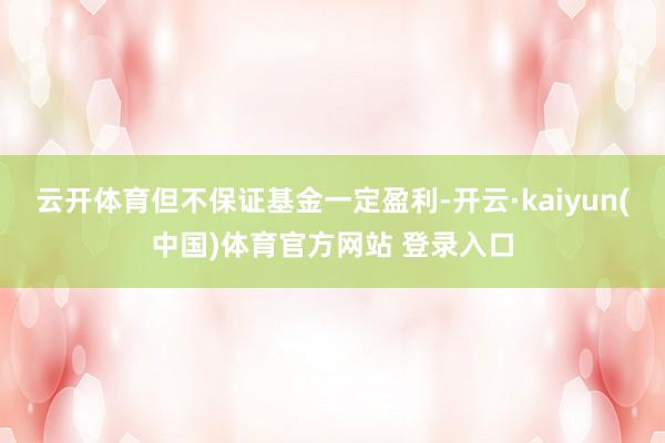 云开体育但不保证基金一定盈利-开云·kaiyun(中国)体育官方网站 登录入口