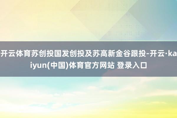 开云体育苏创投国发创投及苏高新金谷跟投-开云·kaiyun(中国)体育官方网站 登录入口