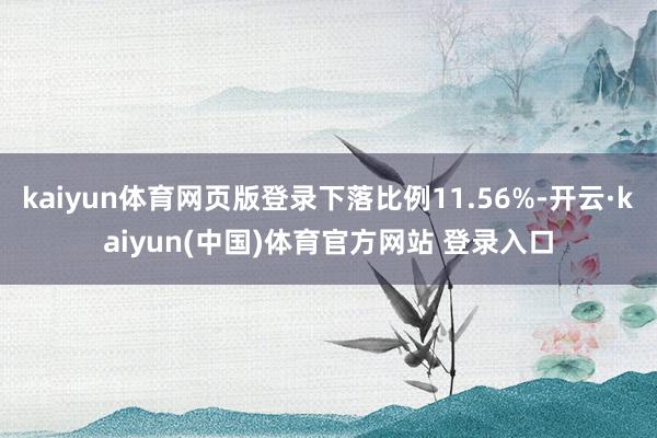 kaiyun体育网页版登录下落比例11.56%-开云·kaiyun(中国)体育官方网站 登录入口