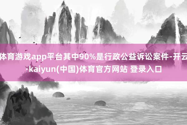 体育游戏app平台其中90%是行政公益诉讼案件-开云·kaiyun(中国)体育官方网站 登录入口