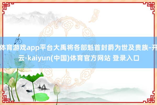 体育游戏app平台大禹将各部魁首封爵为世及贵族-开云·kaiyun(中国)体育官方网站 登录入口