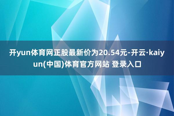 开yun体育网正股最新价为20.54元-开云·kaiyun(中国)体育官方网站 登录入口