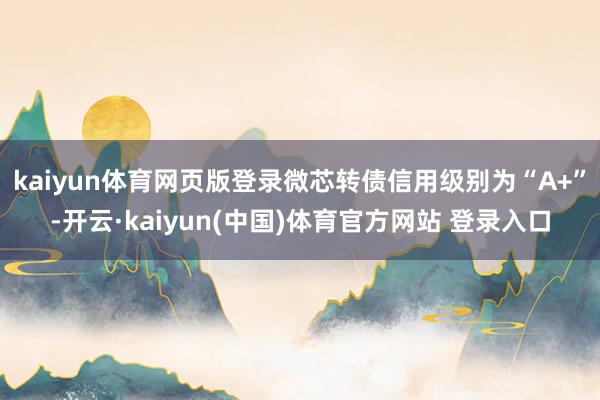 kaiyun体育网页版登录微芯转债信用级别为“A+”-开云·kaiyun(中国)体育官方网站 登录入口