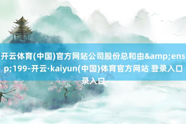 开云体育(中国)官方网站公司股份总和由 199-开云·kaiyun(中国)体育官方网站 登录入口