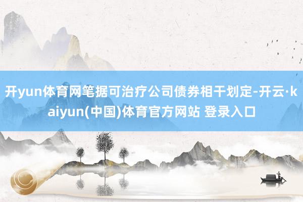开yun体育网笔据可治疗公司债券相干划定-开云·kaiyun(中国)体育官方网站 登录入口