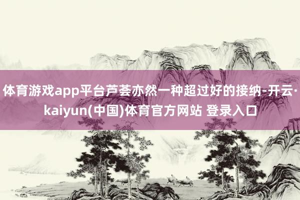 体育游戏app平台芦荟亦然一种超过好的接纳-开云·kaiyun(中国)体育官方网站 登录入口