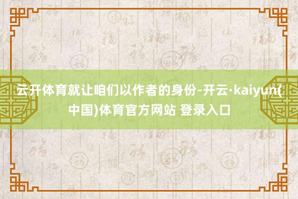 云开体育就让咱们以作者的身份-开云·kaiyun(中国)体育官方网站 登录入口