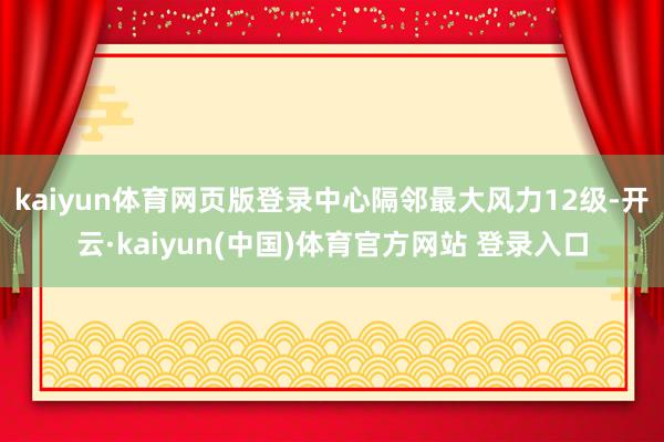 kaiyun体育网页版登录中心隔邻最大风力12级-开云·kaiyun(中国)体育官方网站 登录入口